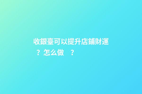 收銀臺可以提升店鋪財運？怎么做？